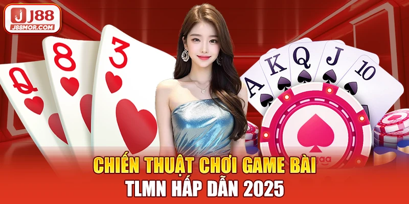 Chiến thuật chơi game bài TLMN hấp dẫn 2025